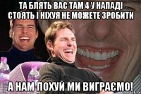 та блять вас там 4 у нападі стоять і ніхуя не можете зробити а нам похуй ми виграємо!