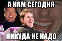 а нам сегодня никуда не надо