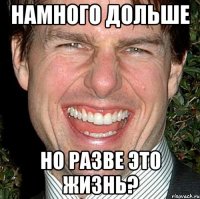 намного дольше но разве это жизнь?