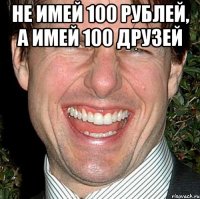 не имей 100 рублей, а имей 100 друзей 