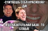 -считаешь себя красивой? -да! - а доказательная база - то слаба!