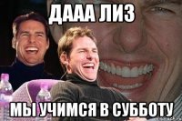 дааа лиз мы учимся в субботу