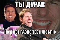 ты дурак но я все равно тебя люблю :d