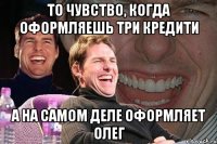 то чувство, когда оформляешь три кредити а на самом деле оформляет олег