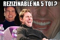 rezizinable na 5 toi ? 