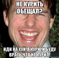 не курить обещал? иди на хуй!я курю,и буду врать что не курил!