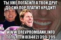 ты уже погасил! а твой друг до сих пор платит кредит! www.drevprombank.info тольятти 8(8482) 399-299