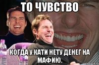 то чувство когда у кати нету денег на мафию.