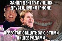 занял денег у лучших друзей, купил iphone. перестал общаться с этими нищебродами.