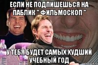 если не подпишешься на паблик " фильмоскоп " у тебя будет самых худший учебный год