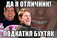 да я отличник! подкатил бухтяк