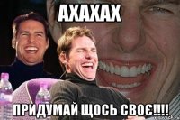 ахахах придумай щось своє!!!