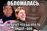 обломалась, не хочет что бы кто то видел =ddd