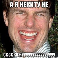 а я некиту не сссскажуууууууууууууууу