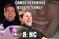 -самое ненужное изобретение? я: нс