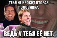 тебя не бросит вторая половинка. ведь у тебя её нет.