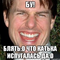 бу! блять:d что катька испугалась да:d