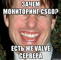 зачем мониторинг csgo? есть же valve сервера