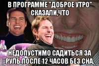 в программе "доброе утро" сказали,что недопустимо садиться за руль после 12 часов без сна.