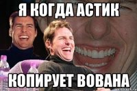 я когда астик копирует вована