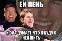 ей лень и она думает, что я буду с ней жить