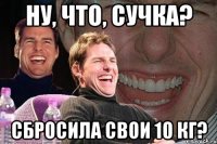 ну, что, сучка? сбросила свои 10 кг?