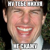 ну тебе нихуя не скажу