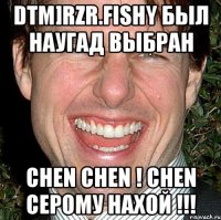 dtm]rzr.fishy был наугад выбран chen chen ! chen серому нахой !!!