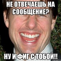 не отвечаешь на сообщение? ну и фиг с тобой!!