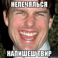 непечялься напишеш твир