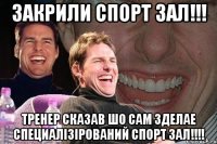 закрили спорт зал!!! тренер сказав шо сам зделае специалізірований спорт зал!!!