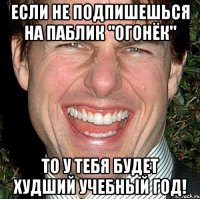 если не подпишешься на паблик "огонëк" то у тебя будет худший учебный год!