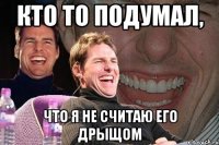 кто то подумал, что я не считаю его дрыщом