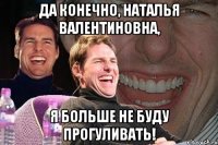 да конечно, наталья валентиновна, я больше не буду прогуливать!