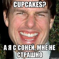 cupcakes? а я с соней, мне не страшно