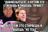 "давай ебаться." а потом это стираешь и пишешь "привет". а потом это стираешь и пишешь "не тебе"