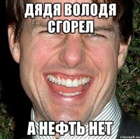 дядя володя сгорел а нефть нет