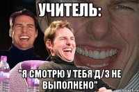 учитель: "я смотрю у тебя д/з не выполнено"