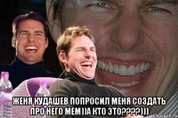  женя кудашев попросил меня создать про него мем))а кто это???)))