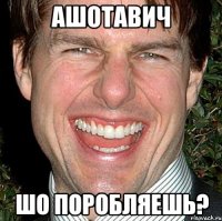 ашотавич шо поробляешь?