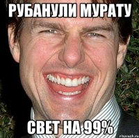 рубанули мурату свет на 99%