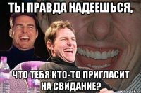 ты правда надеешься, что тебя кто-то пригласит на свидание?