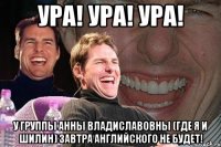 ура! ура! ура! у группы анны владиславовны (где я и шилин) завтра английского не будет!