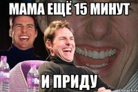 мама ещё 15 минут и приду