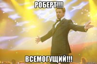 роберт!!! всемогущий!!!