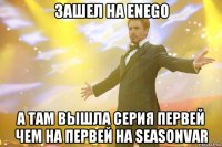 зашел на enego а там вышла серия первей чем на первей на seasonvar