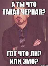 а ты что такая черная? гот что ли? или эмо?