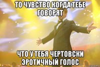 то чувство когда тебе говорят что у тебя чертовски эротичный голос