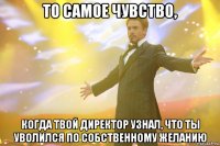 то самое чувство, когда твой директор узнал, что ты уволился по собственному желанию