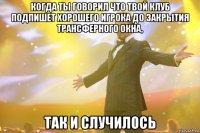 когда ты говорил что твой клуб подпишет хорошего игрока до закрытия трансферного окна, так и случилось